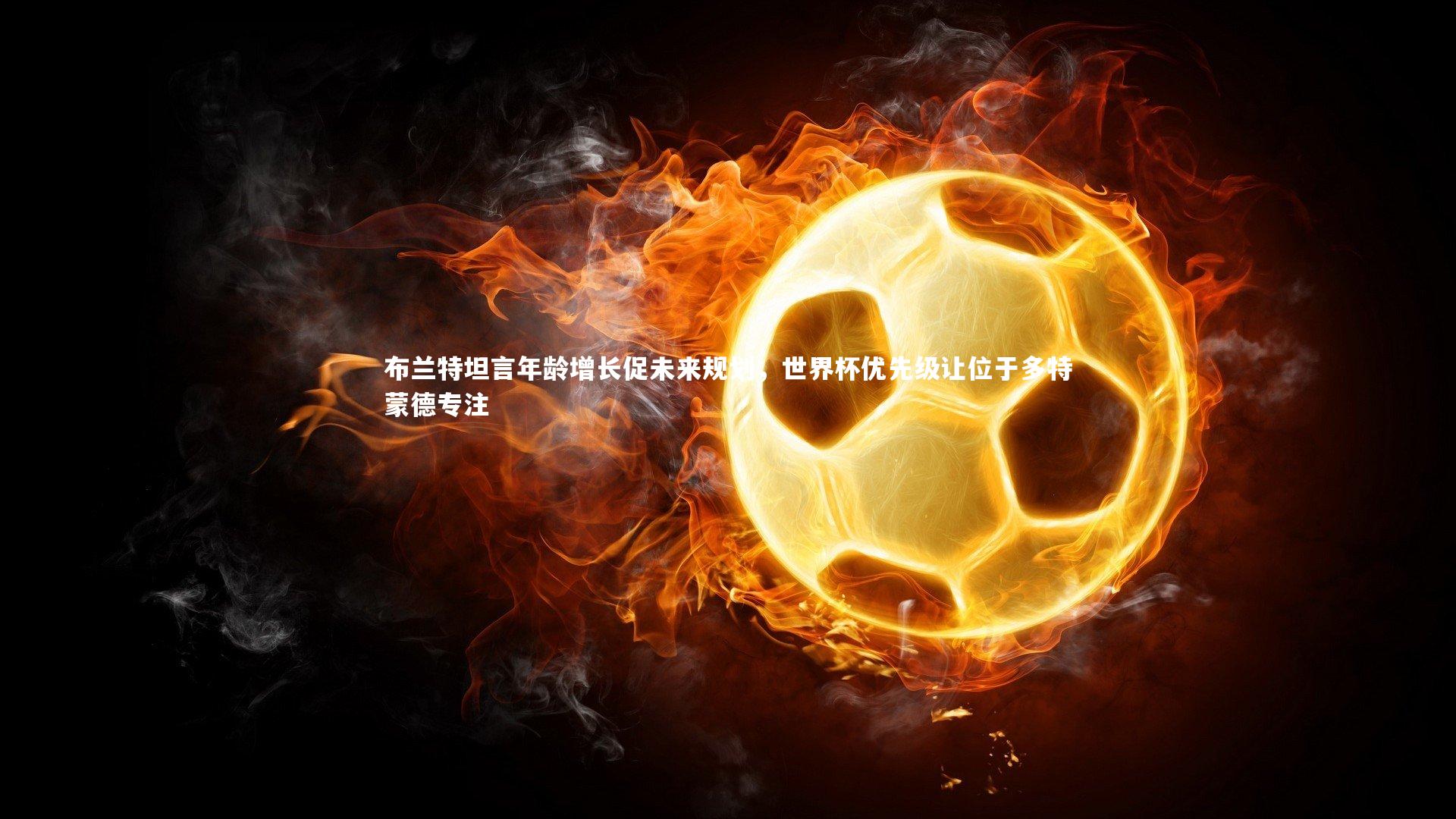 布兰特坦言年龄增长促未来规划，世界杯优先级让位于多特蒙德专注