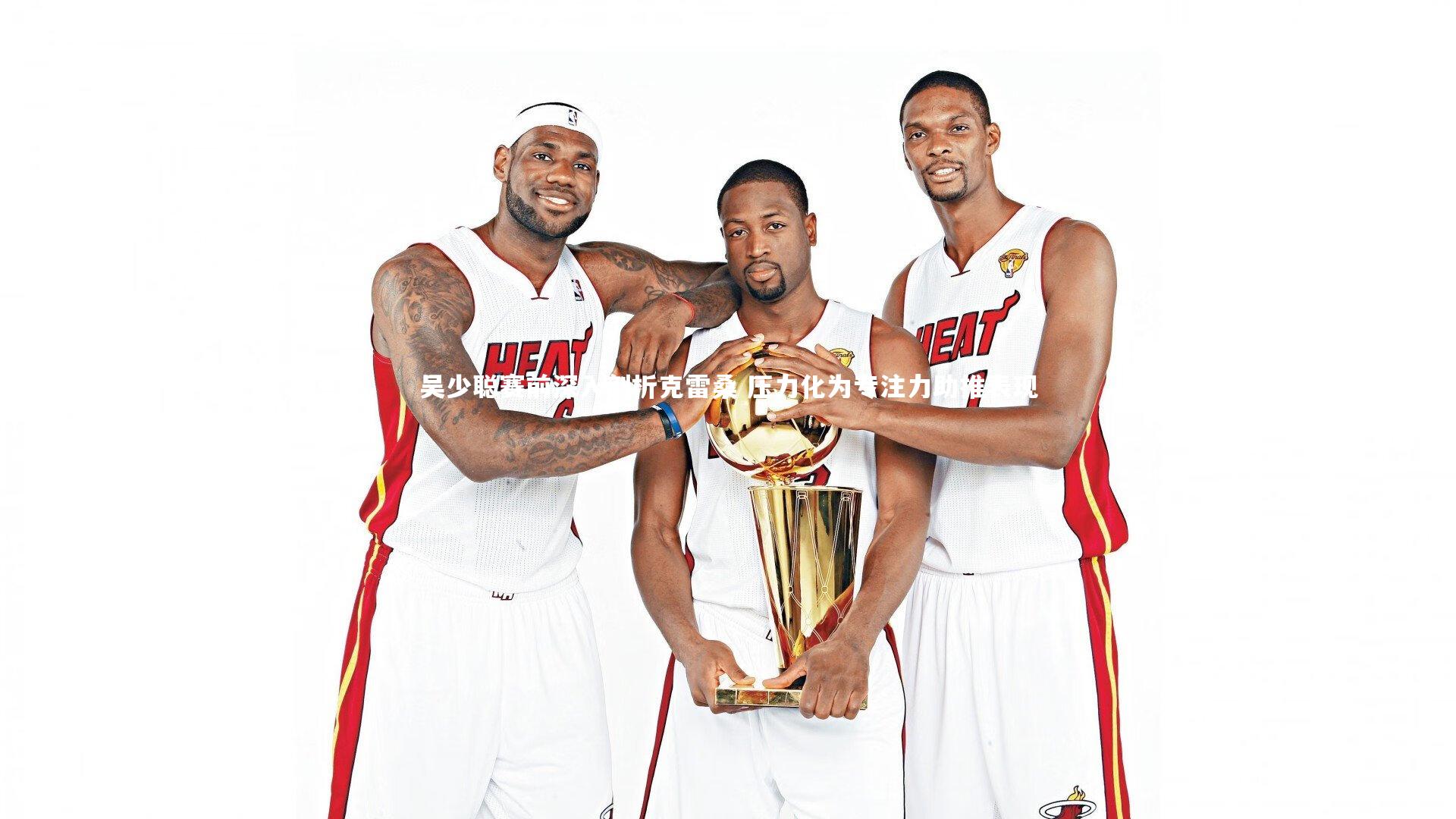 吴少聪赛前深入剖析克雷桑 压力化为专注力助推表现